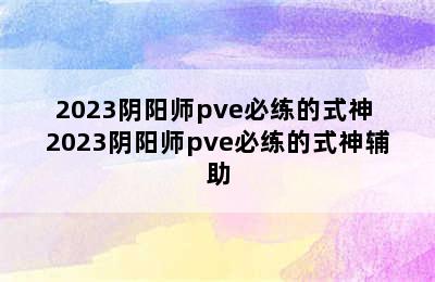 2023阴阳师pve必练的式神 2023阴阳师pve必练的式神辅助